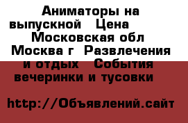 Аниматоры на выпускной › Цена ­ 3 000 - Московская обл., Москва г. Развлечения и отдых » События, вечеринки и тусовки   